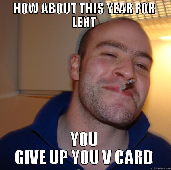 HOW ABOUT THIS YEAR FOR LENT YOU GIVE UP YOU V CARD Good Guy Greg 