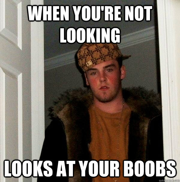 When you're not looking looks at your boobs  Scumbag Steve