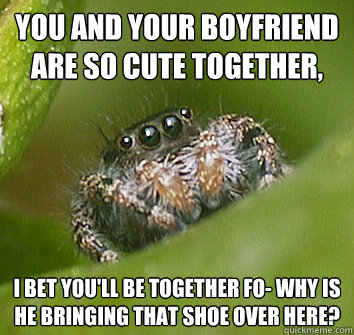 You and your boyfriend are so cute together, I bet you'll be together fo- Why is he bringing that shoe over here? - You and your boyfriend are so cute together, I bet you'll be together fo- Why is he bringing that shoe over here?  Misunderstood Spider