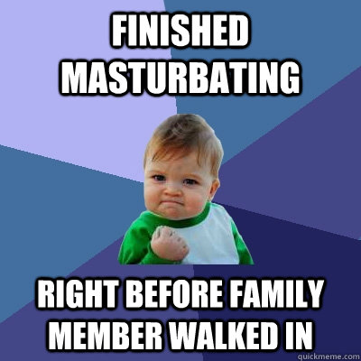 Finished Masturbating Right before family member walked in  Success Kid