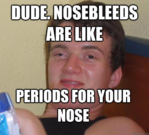 Dude. Nosebleeds are like Periods for your nose   - Dude. Nosebleeds are like Periods for your nose    10 Guy