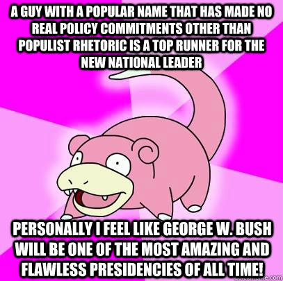 A guy with a popular name that has made no real policy commitments other than populist rhetoric is a top runner for the new national leader Personally I feel like george w. bush will be one of the most amazing and flawless presidencies of all time!  Slowpoke