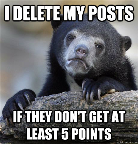 I delete my posts if they don't get at least 5 points  Confession Bear