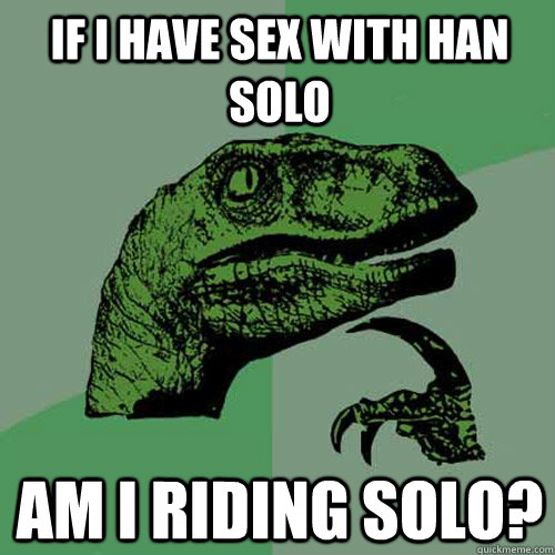 If I have sex with Han Solo Am I riding solo? - If I have sex with Han Solo Am I riding solo?  Philosoraptor