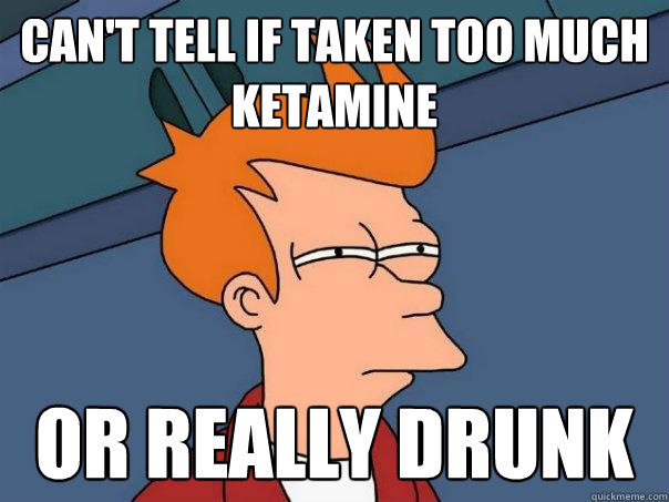 Can't tell if taken too much ketamine or really drunk - Can't tell if taken too much ketamine or really drunk  Futurama Fry