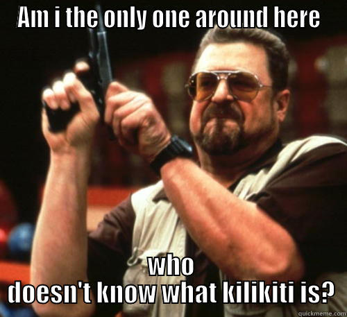 AM I THE ONLY ONE AROUND HERE  WHO DOESN'T KNOW WHAT KILIKITI IS? Am I The Only One Around Here