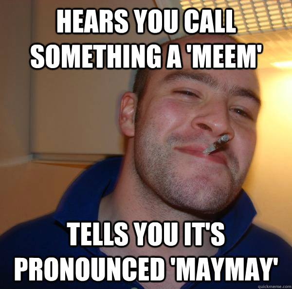 hears you call something a 'meem' tells you it's pronounced 'maymay' - hears you call something a 'meem' tells you it's pronounced 'maymay'  Misc