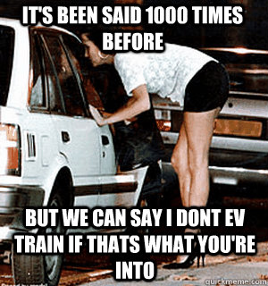 It's been said 1000 times before but we can say i dont ev train if thats what you're into  Karma Whore