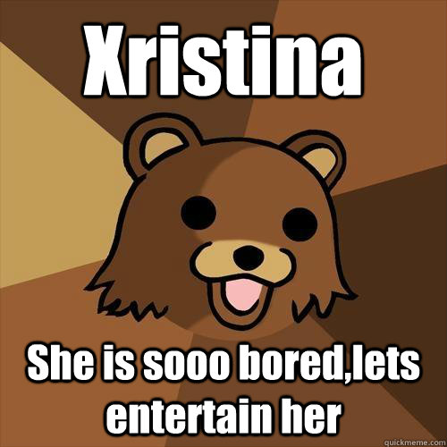 Xristina She is sooo bored,lets entertain her  Pedobear