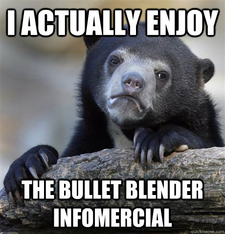 I actually enjoy the bullet blender infomercial  Confession Bear