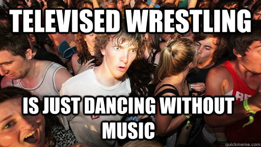 Televised wrestling is just dancing without music - Televised wrestling is just dancing without music  Sudden Clarity Clarence