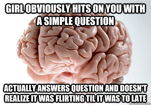 girl obviously hits on you with a simple question actually answers question and doesn't realize it was flirting til it was to late  Scumbag Brain