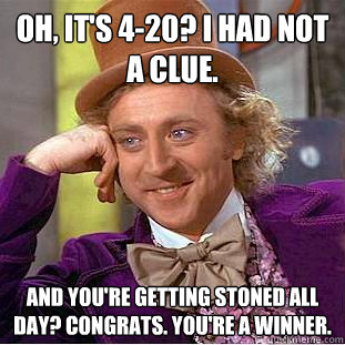 Oh, it's 4-20? I had not a clue. And you're getting stoned all day? Congrats. You're a winner.  - Oh, it's 4-20? I had not a clue. And you're getting stoned all day? Congrats. You're a winner.   Condescending Wonka