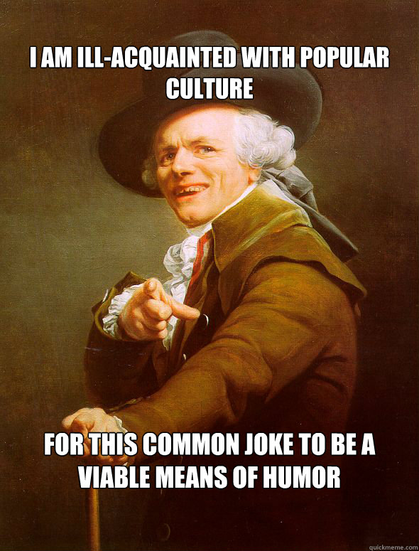 I am ill-acquainted with popular culture for this common joke to be a viable means of humor  Joseph Ducreux