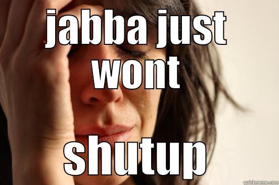 JABBA JUST WONT SHUTUP First World Problems