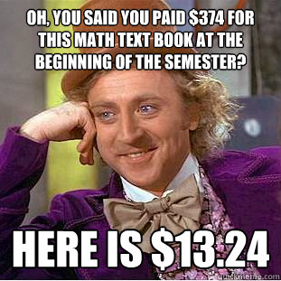 Oh, you said you paid $374 for this math text book at the beginning of the semester? here is $13.24  - Oh, you said you paid $374 for this math text book at the beginning of the semester? here is $13.24   Condescending Wonka