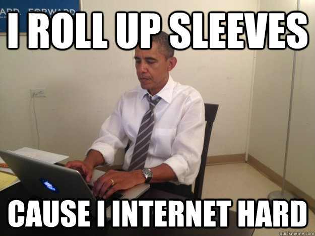 I ROLL UP SLEEVES CAUSE I INTERNET HARD  