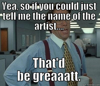 YEA, SO IF YOU COULD JUST TELL ME THE NAME OF THE ARTIST.... THAT'D BE GREAAATT. Bill Lumbergh