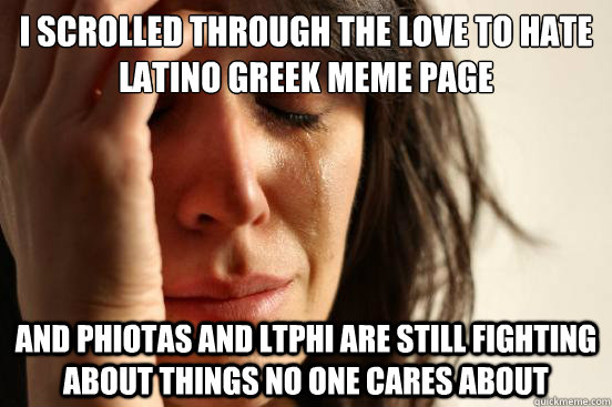 i scrolled through the love to hate latino greek meme page and phiotas and ltphi are still fighting about things no one cares about   First World Problems