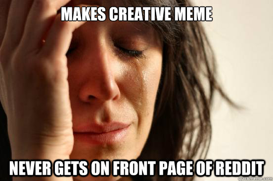 Makes creative meme never gets on front page of reddit  First World Problems