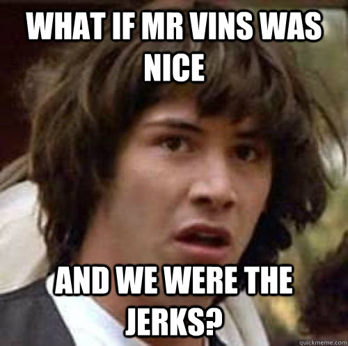 what if mr vins was nice and we were the jerks?  conspiracy keanu