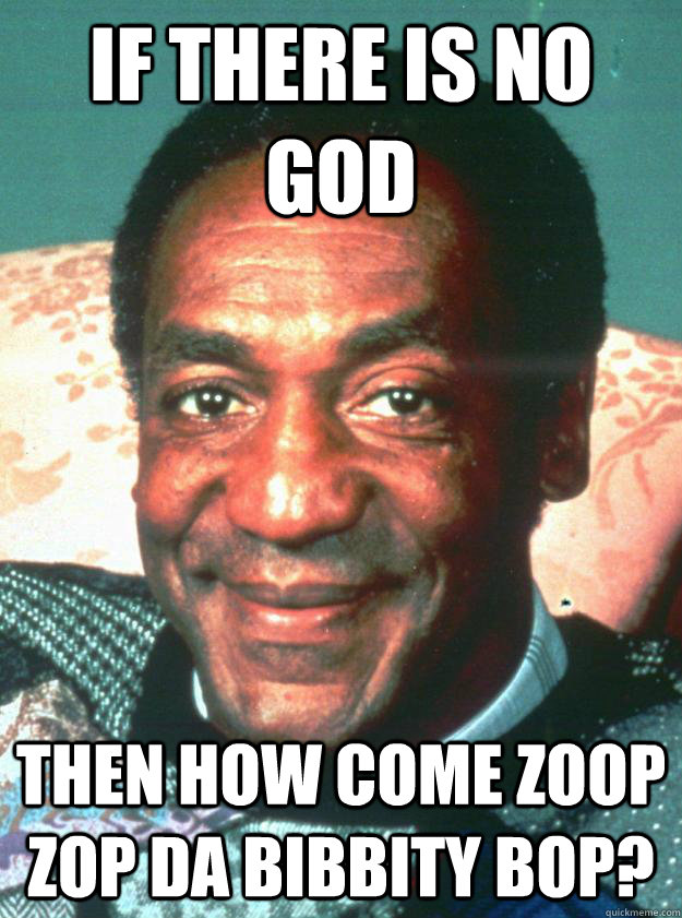 If there is no god then how come zoop zop da bibbity bop?  Bill Cosby