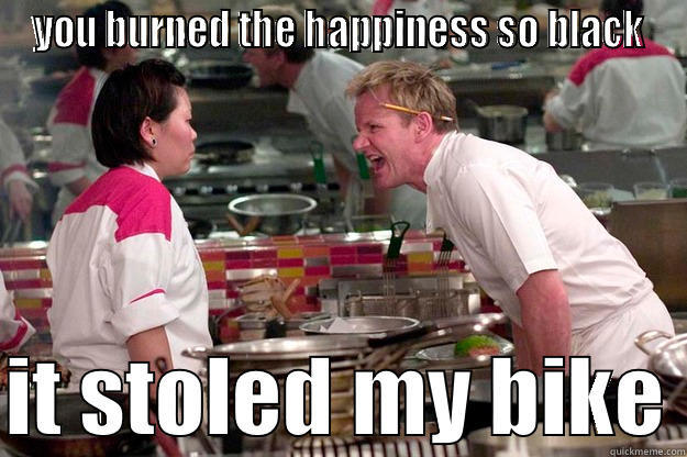 YOU BURNED THE HAPPINESS SO BLACK  IT STOLED MY BIKE Gordon Ramsay