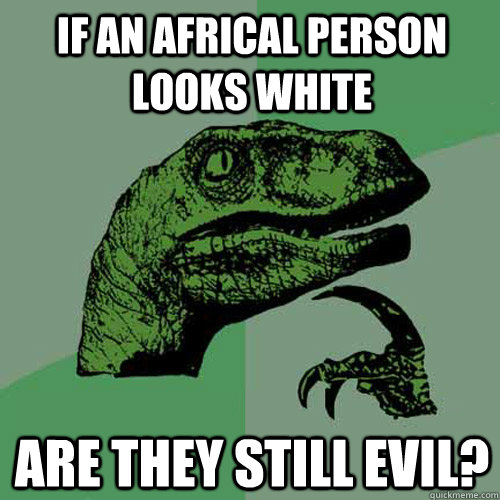 If an africal person looks white Are they still evil?  Philosoraptor