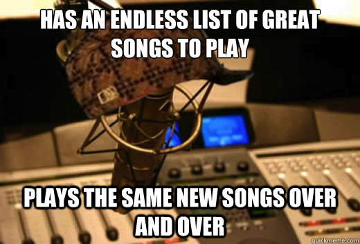 Has an endless list of great songs to play Plays the same new songs over and over - Has an endless list of great songs to play Plays the same new songs over and over  scumbag radio station