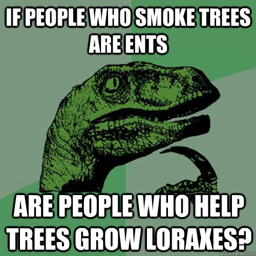 if people who smoke trees are ents are people who help trees grow loraxes?  Philosoraptor