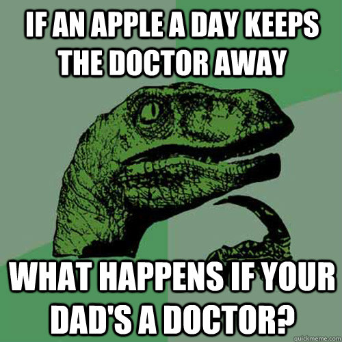 If an apple a day keeps the doctor away What happens if your dad's a doctor?  Philosoraptor