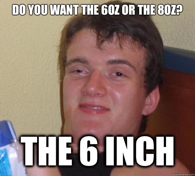 Do you want the 6oz or the 8oz? The 6 inch  10 Guy