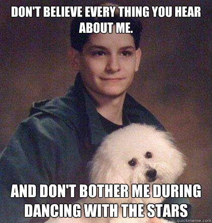 don't believe every thing you hear about me. and don't bother me during dancing with the stars  