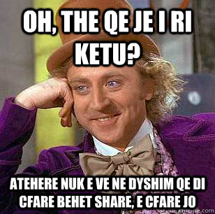 Oh, the qe je i ri ketu? Atehere nuk e ve ne dyshim qe di cfare behet share, e cfare jo  Condescending Wonka