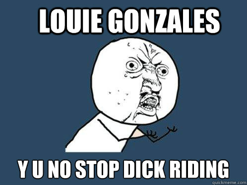 Louie Gonzales y u no stop dick riding  Y U No