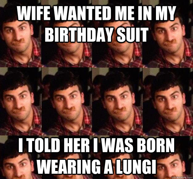 WIFE wanted me in my birthday suit I told her I was born wearing a lungi  Unapproving Uncle Ashwin