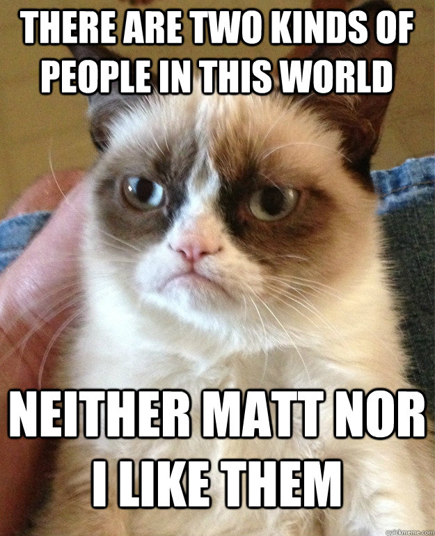 there are two kinds of people in this world neither Matt nor i like them  Grumpy Cat