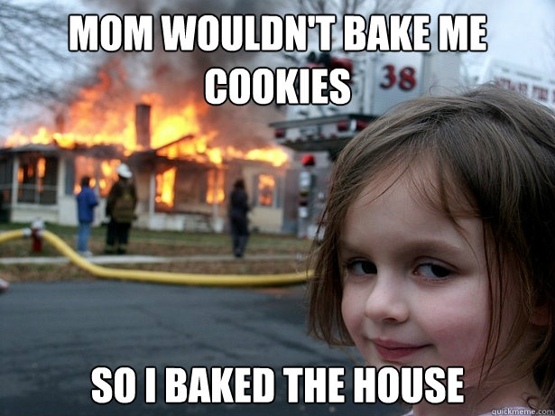 mom wouldn't bake me cookies so i baked the house - mom wouldn't bake me cookies so i baked the house  Disaster Girl