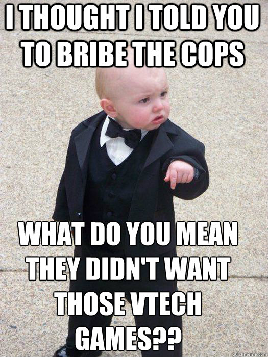 I thought i told you to bribe the cops what do you mean they didn't want those vtech games??   Baby Godfather