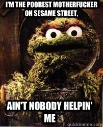 I'm the poorest motherfucker on Sesame Street, ain't nobody helpin' me - I'm the poorest motherfucker on Sesame Street, ain't nobody helpin' me  Oscar The Grouch