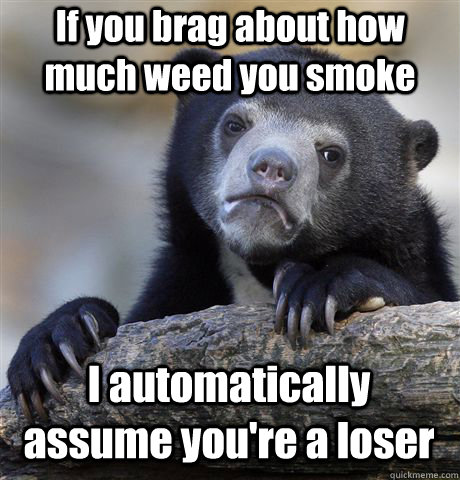 If you brag about how much weed you smoke I automatically assume you're a loser - If you brag about how much weed you smoke I automatically assume you're a loser  Confession Bear