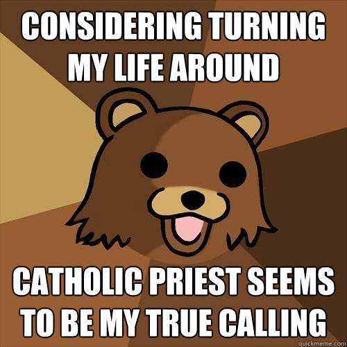 considering turning my life around Catholic priest seems to be my true calling - considering turning my life around Catholic priest seems to be my true calling  Pedobear