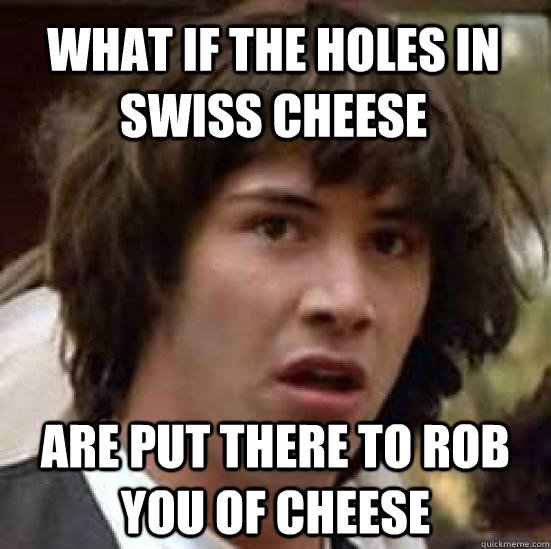 what if the holes in swiss cheese are put there to rob you of cheese  conspiracy keanu