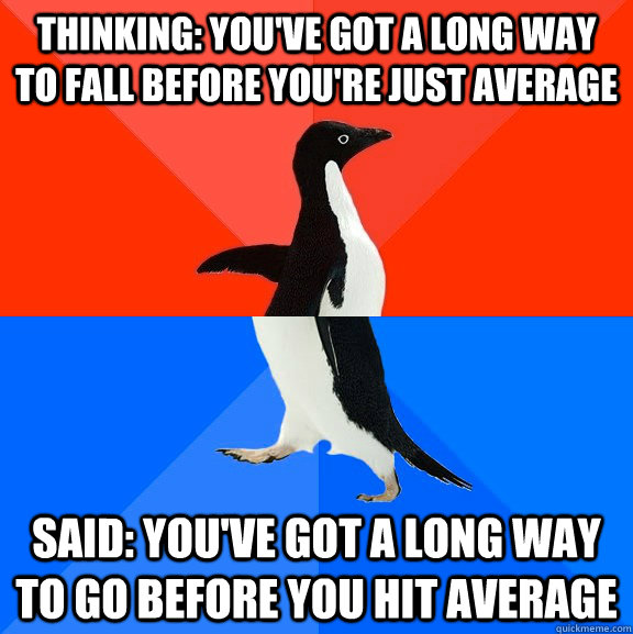 Thinking: You've got a long way to fall before you're just average Said: You've got a long way to go before you hit average - Thinking: You've got a long way to fall before you're just average Said: You've got a long way to go before you hit average  Misc