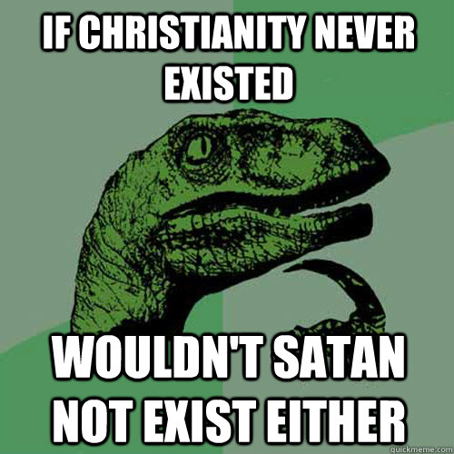 if Christianity never existed wouldn't satan not exist either - if Christianity never existed wouldn't satan not exist either  Philosoraptor