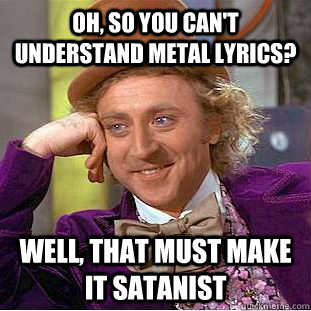 Oh, so you can't understand Metal lyrics? Well, that must make it satanist  Condescending Wonka