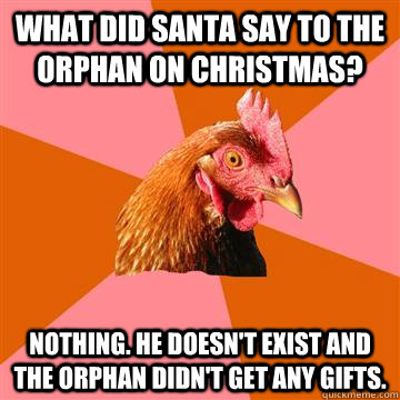 what did santa say to the orphan on christmas? nothing. he doesn't exist and the orphan didn't get any gifts.  Anti-Joke Chicken