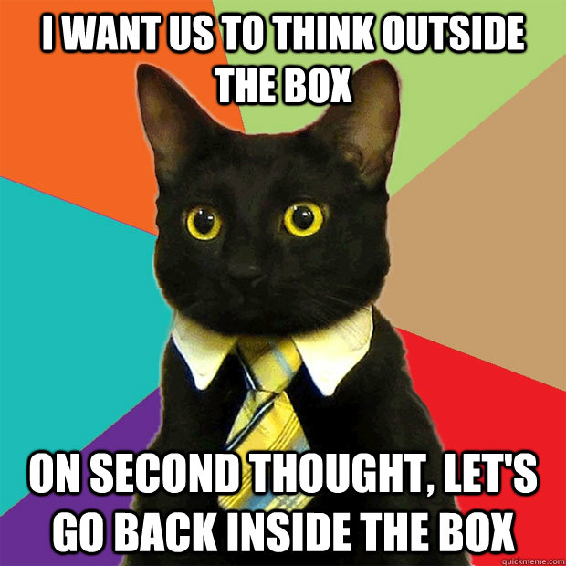 I want us to think outside the box On second thought, let's go back inside the box - I want us to think outside the box On second thought, let's go back inside the box  Business Cat