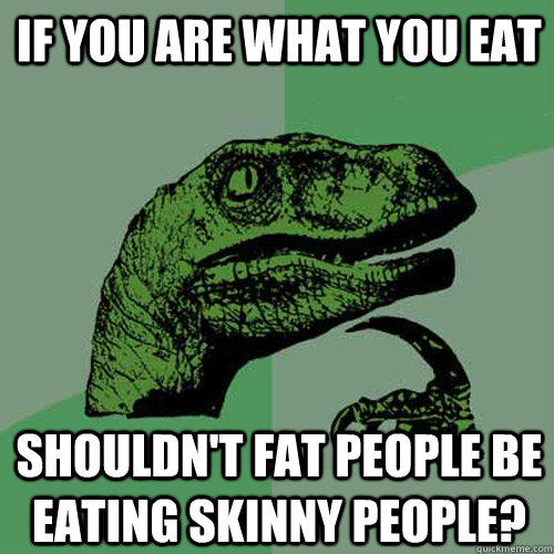 If you are what you eat Shouldn't fat people be eating skinny people?  Philosoraptor