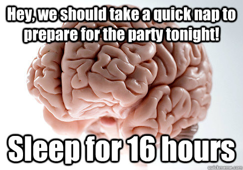 Hey, we should take a quick nap to prepare for the party tonight! Sleep for 16 hours    Scumbag Brain